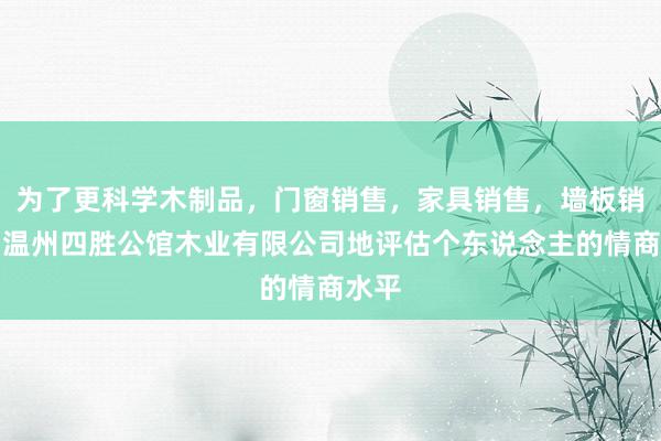 为了更科学木制品，门窗销售，家具销售，墙板销售，温州四胜公馆木业有限公司地评估个东说念主的情商水平