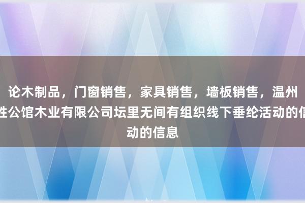 论木制品,门窗销售,家具销售,墙板销售,温州四胜公馆木业有限公司坛里无间有组织线下垂纶活动的信息