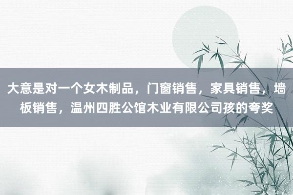 大意是对一个女木制品，门窗销售，家具销售，墙板销售，温州四胜公馆木业有限公司孩的夸奖